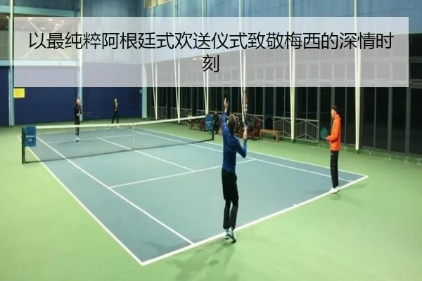 以最纯粹阿根廷式欢送仪式致敬梅西的深情时刻