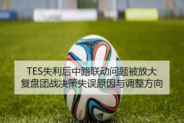 TES失利后中路联动问题被放大 复盘团战决策失误原因与调整方向